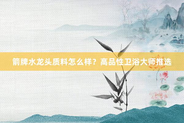 箭牌水龙头质料怎么样？高品性卫浴大师推选