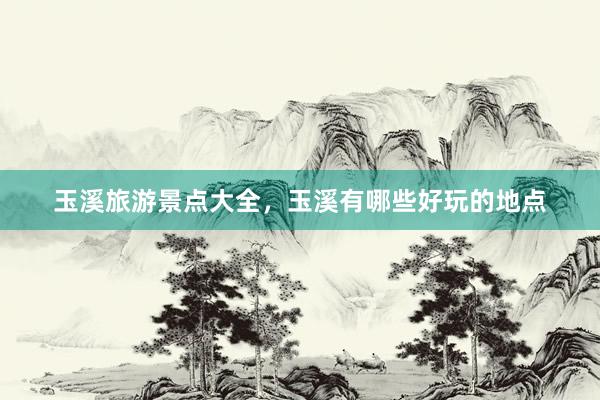 玉溪旅游景点大全，玉溪有哪些好玩的地点