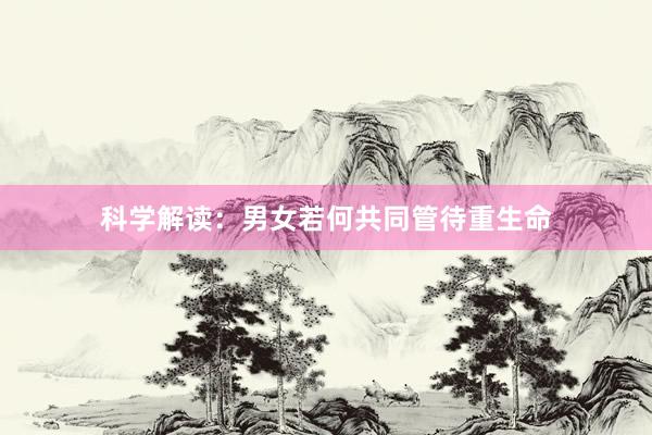 科学解读：男女若何共同管待重生命