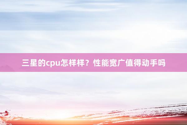 三星的cpu怎样样？性能宽广值得动手吗