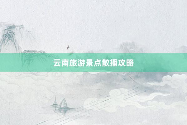 云南旅游景点散播攻略