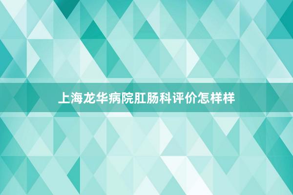 上海龙华病院肛肠科评价怎样样