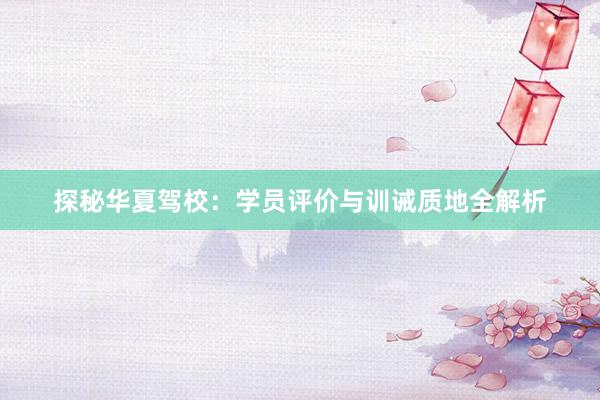 探秘华夏驾校：学员评价与训诫质地全解析