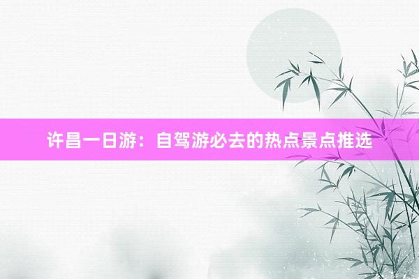 许昌一日游：自驾游必去的热点景点推选