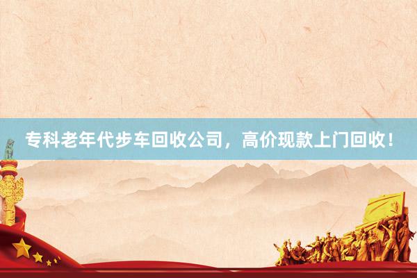 专科老年代步车回收公司，高价现款上门回收！