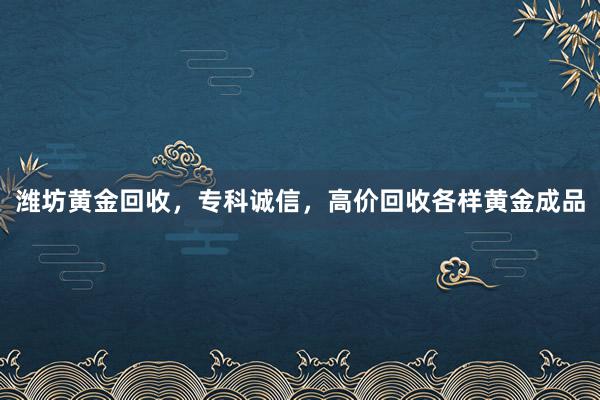 潍坊黄金回收，专科诚信，高价回收各样黄金成品