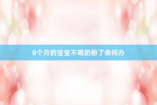 8个月的宝宝不喝奶粉了奈何办
