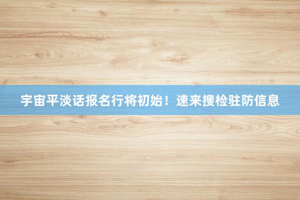 宇宙平淡话报名行将初始！速来搜检驻防信息