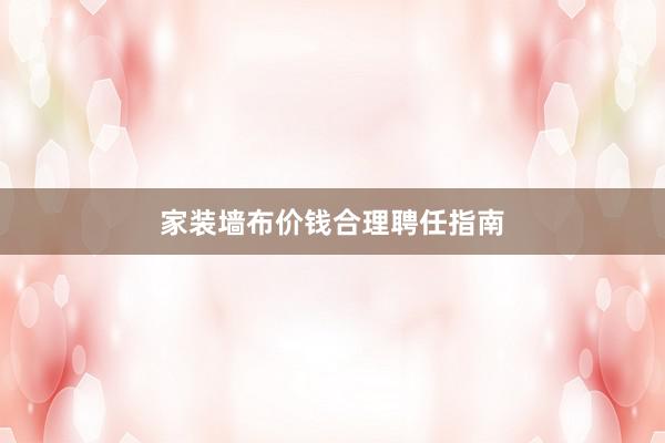 家装墙布价钱合理聘任指南