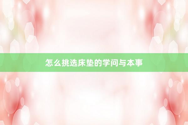 怎么挑选床垫的学问与本事