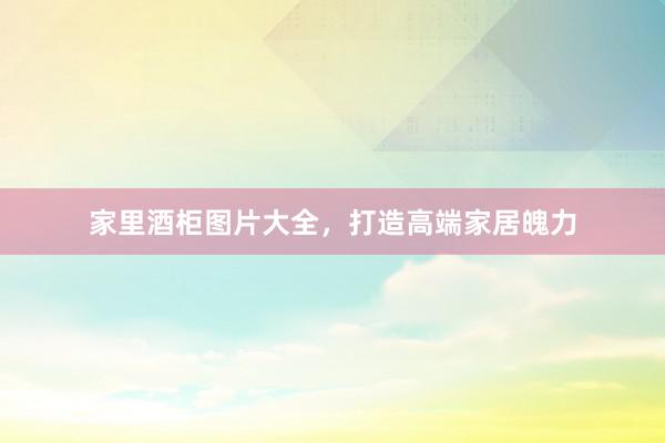 家里酒柜图片大全，打造高端家居魄力